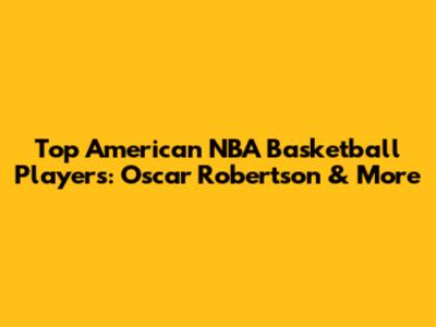 Top American NBA Basketball Players: Oscar Robertson & More