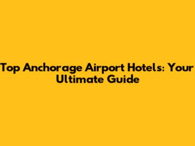 Top Anchorage Airport Hotels: Your Ultimate Guide