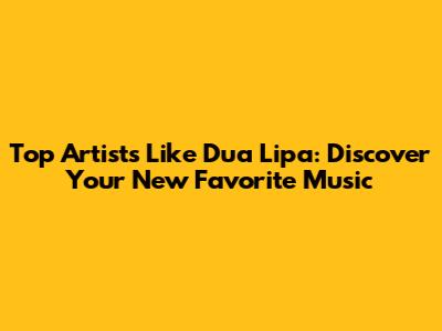 Top Artists Like Dua Lipa: Discover Your New Favorite Music