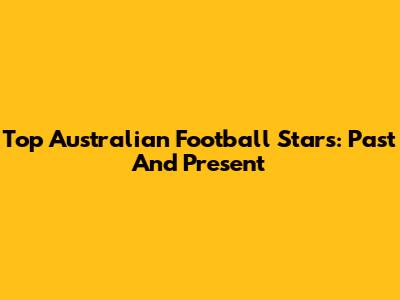 Top Australian Football Stars: Past And Present