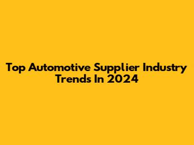 Top Automotive Supplier Industry Trends In 2024