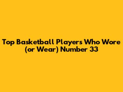 Top Basketball Players Who Wore (or Wear) Number 33