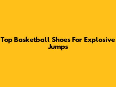 Top Basketball Shoes For Explosive Jumps