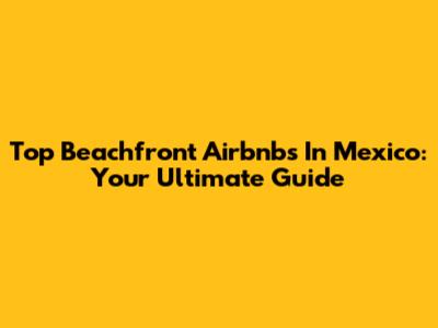 Top Beachfront Airbnbs In Mexico: Your Ultimate Guide