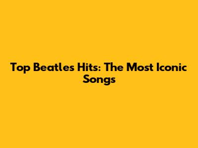 Top Beatles Hits: The Most Iconic Songs