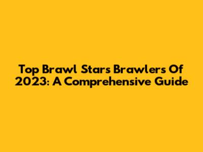 Top Brawl Stars Brawlers Of 2023: A Comprehensive Guide