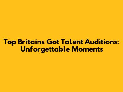 Top Britain's Got Talent Auditions: Unforgettable Moments