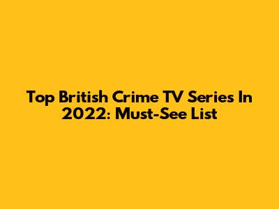 Top British Crime TV Series In 2022: Must-See List
