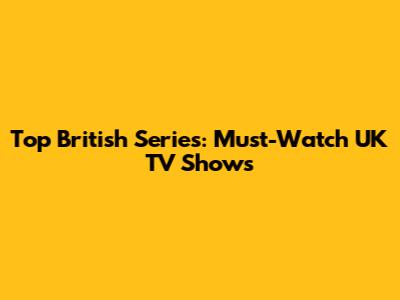 Top British Series: Must-Watch UK TV Shows