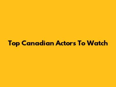 Top Canadian Actors To Watch