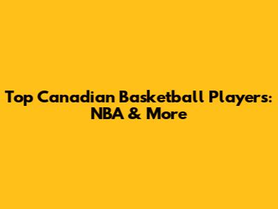 Top Canadian Basketball Players: NBA & More