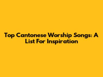 Top Cantonese Worship Songs: A List For Inspiration