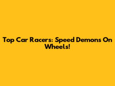 Top Car Racers: Speed Demons On Wheels!