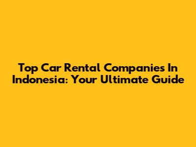 Top Car Rental Companies In Indonesia: Your Ultimate Guide