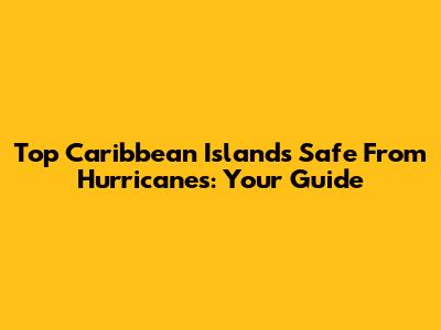 Top Caribbean Islands Safe From Hurricanes: Your Guide