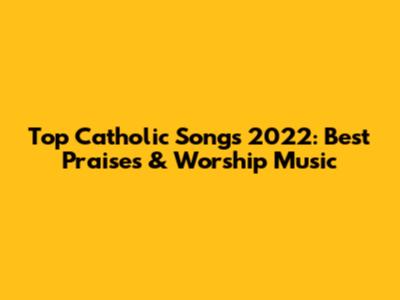 Top Catholic Songs 2022: Best Praises & Worship Music