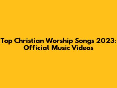 Top Christian Worship Songs 2023: Official Music Videos