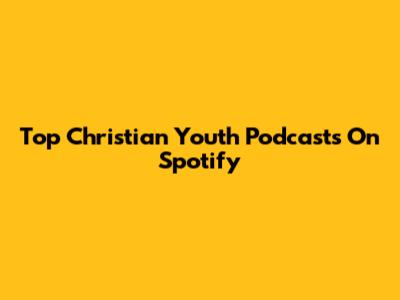 Top Christian Youth Podcasts On Spotify