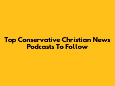 Top Conservative Christian News Podcasts To Follow