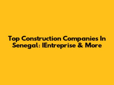 Top Construction Companies In Senegal: IEntreprise & More