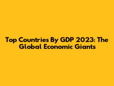 Top Countries By GDP 2023: The Global Economic Giants