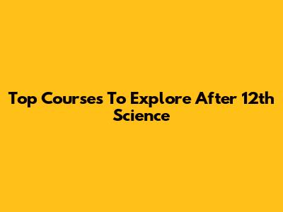 Top Courses To Explore After 12th Science