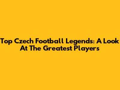 Top Czech Football Legends: A Look At The Greatest Players