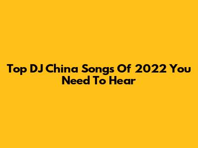 Top DJ China Songs Of 2022 You Need To Hear