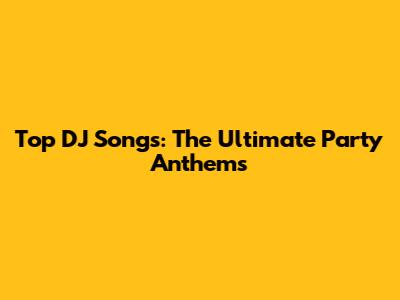 Top DJ Songs: The Ultimate Party Anthems