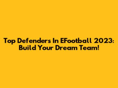 Top Defenders In EFootball 2023: Build Your Dream Team!