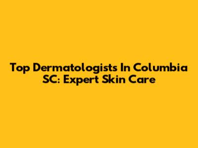 Top Dermatologists In Columbia SC: Expert Skin Care