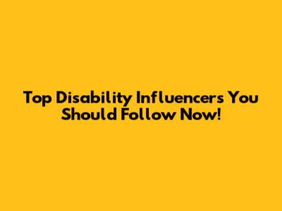 Top Disability Influencers You Should Follow Now!