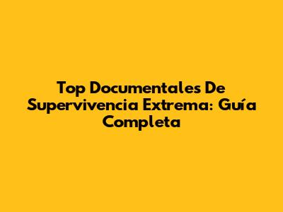 Top Documentales De Supervivencia Extrema: Guía Completa