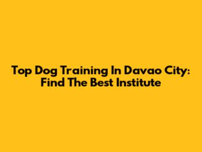 Top Dog Training In Davao City: Find The Best Institute