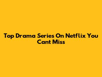 Top Drama Series On Netflix You Can't Miss