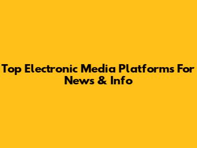 Top Electronic Media Platforms For News & Info