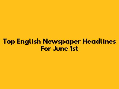 Top English Newspaper Headlines For June 1st