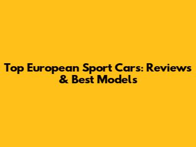 Top European Sport Cars: Reviews & Best Models