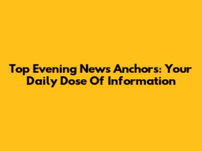 Top Evening News Anchors: Your Daily Dose Of Information