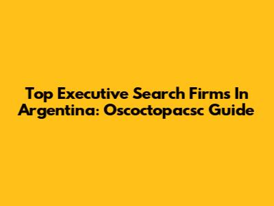 Top Executive Search Firms In Argentina: Oscoctopacsc Guide