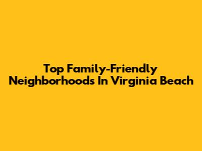 Top Family-Friendly Neighborhoods In Virginia Beach