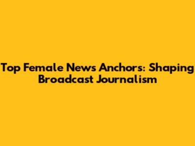 Top Female News Anchors: Shaping Broadcast Journalism