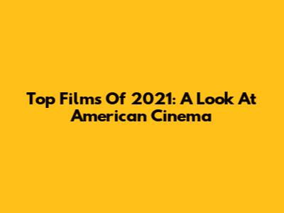 Top Films Of 2021: A Look At American Cinema