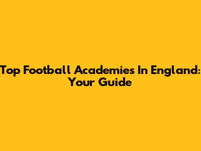 Top Football Academies In England: Your Guide