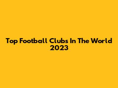 Top Football Clubs In The World 2023