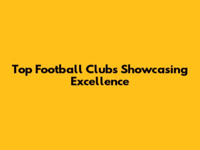Top Football Clubs Showcasing Excellence