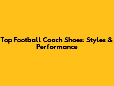 Top Football Coach Shoes: Styles & Performance