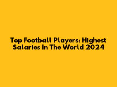 Top Football Players: Highest Salaries In The World 2024