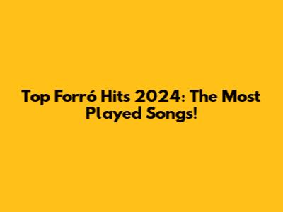 Top Forró Hits 2024: The Most Played Songs!