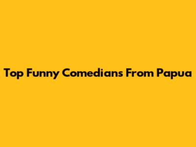 Top Funny Comedians From Papua